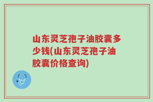 山东灵芝孢子油胶囊多少钱(山东灵芝孢子油胶囊价格查询)-第1张图片-超越 山东灵芝孢子油胶囊多少钱(山东灵芝孢子油胶囊价格查询)-第1张图片-超越