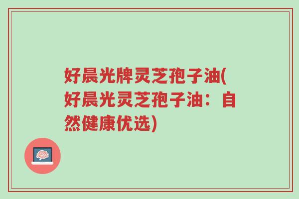 好晨光牌灵芝孢子油(好晨光灵芝孢子油:自然健康优选)-第1张图片-超越 好晨光牌灵芝孢子油(好晨光灵芝孢子油:自然健康优选)-第1张图片-超越