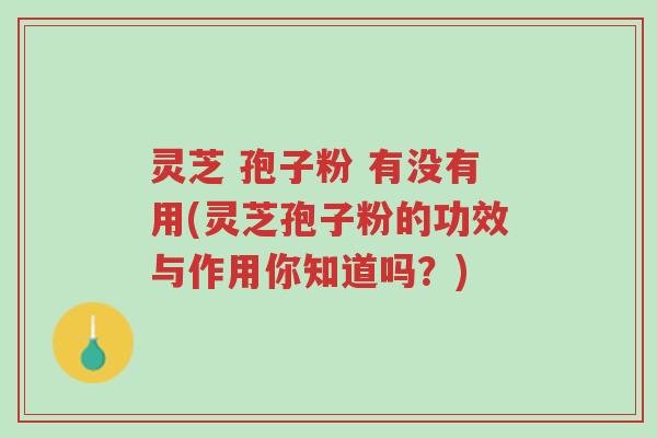 灵芝 孢子粉 有没有用(灵芝孢子粉的功效与作用你知道吗?)-第1张图片-超越 灵芝 孢子粉 有没有用(灵芝孢子粉的功效与作用你知道吗?)-第1张图片-超越