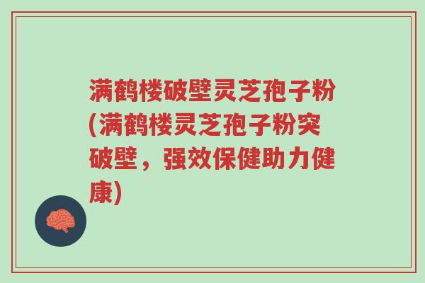 满鹤楼破壁灵芝孢子粉(满鹤楼灵芝孢子粉突破壁,强效保健助力健康)-第1张图片-超越 满鹤楼破壁灵芝孢子粉(满鹤楼灵芝孢子粉突破壁,强效保健助力健康)-第1张图片-超越
