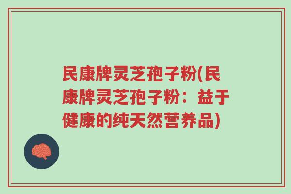 民康牌灵芝孢子粉(民康牌灵芝孢子粉:益于健康的纯天然营养品)-第1张图片-超越 民康牌灵芝孢子粉(民康牌灵芝孢子粉:益于健康的纯天然营养品)-第1张图片-超越