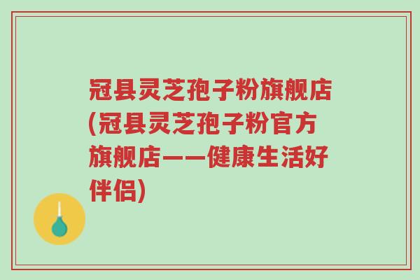 冠县灵芝孢子粉旗舰店(冠县灵芝孢子粉官方旗舰店——健康生活好伴侣)-第1张图片-超越 冠县灵芝孢子粉旗舰店(冠县灵芝孢子粉官方旗舰店——健康生活好伴侣)-第1张图片-超越