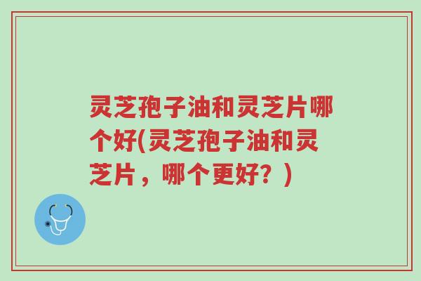 灵芝孢子油和灵芝片哪个好(灵芝孢子油和灵芝片,哪个更好?)-第1张图片-超越 灵芝孢子油和灵芝片哪个好(灵芝孢子油和灵芝片,哪个更好?)-第1张图片-超越