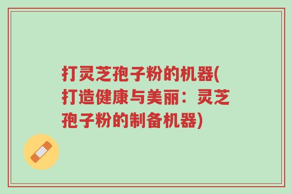 打灵芝孢子粉的机器(打造健康与美丽:灵芝孢子粉的制备机器)-第1张图片-超越 打灵芝孢子粉的机器(打造健康与美丽:灵芝孢子粉的制备机器)-第1张图片-超越