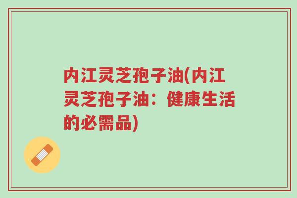 内江灵芝孢子油(内江灵芝孢子油:健康生活的必需品)-第1张图片-超越 内江灵芝孢子油(内江灵芝孢子油:健康生活的必需品)-第1张图片-超越