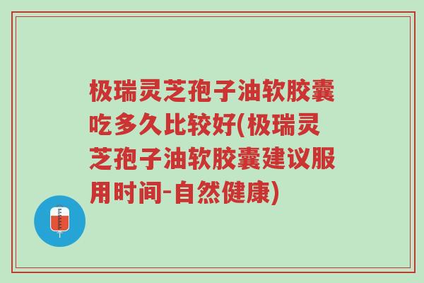 极瑞灵芝孢子油软胶囊吃多久比较好(极瑞灵芝孢子油软胶囊建议服用时间-自然健康)-第1张图片-超越 极瑞灵芝孢子油软胶囊吃多久比较好(极瑞灵芝孢子油软胶囊建议服用时间-自然健康)-第1张图片-超越