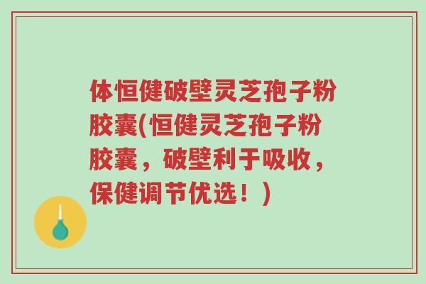 体恒健破壁灵芝孢子粉胶囊(恒健灵芝孢子粉胶囊,破壁利于吸收,保健调节优选!)-第1张图片-超越 体恒健破壁灵芝孢子粉胶囊(恒健灵芝孢子粉胶囊,破壁利于吸收,保健调节优选!)-第1张图片-超越