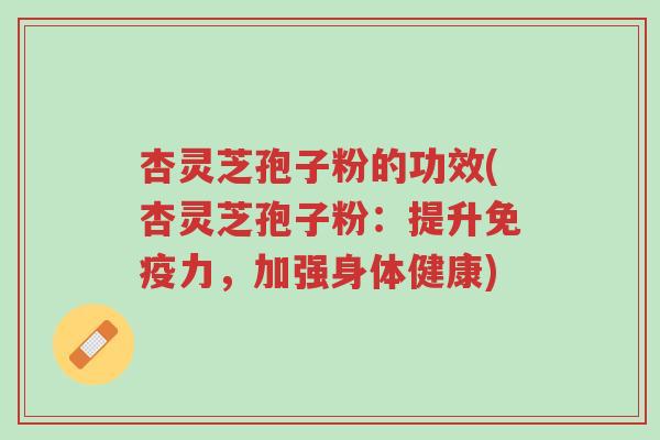 杏灵芝孢子粉的功效(杏灵芝孢子粉:提升免疫力,加强身体健康)-第1张图片-超越 杏灵芝孢子粉的功效(杏灵芝孢子粉:提升免疫力,加强身体健康)-第1张图片-超越