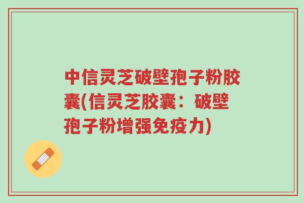 中信灵芝破壁孢子粉胶囊(信灵芝胶囊：破壁孢子粉增强免疫力)-第1张图片-超越