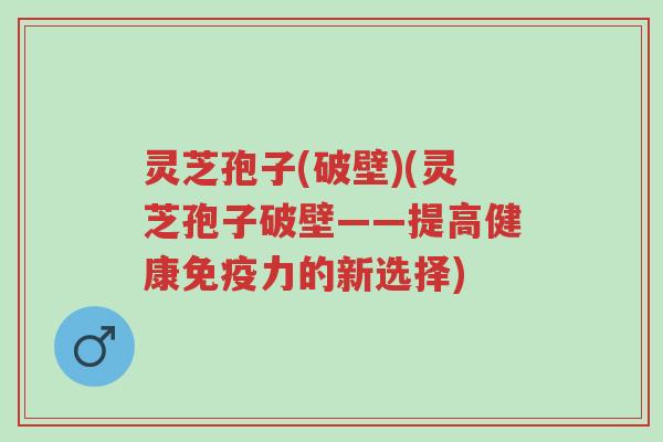 灵芝孢子(破壁)(灵芝孢子破壁——提高健康免疫力的新选择)-第1张图片-超越 灵芝孢子(破壁)(灵芝孢子破壁——提高健康免疫力的新选择)-第1张图片-超越