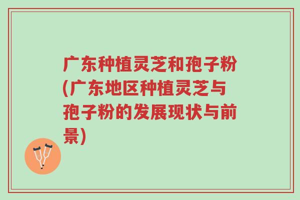 广东种植灵芝和孢子粉(广东地区种植灵芝与孢子粉的发展现状与前景)-第1张图片-超越 广东种植灵芝和孢子粉(广东地区种植灵芝与孢子粉的发展现状与前景)-第1张图片-超越