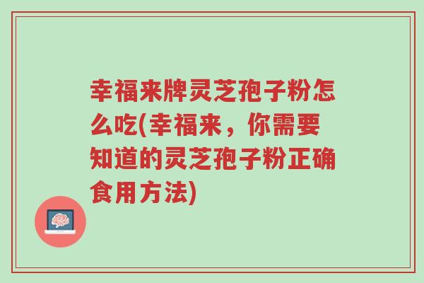 幸福来牌灵芝孢子粉怎么吃(幸福来,你需要知道的灵芝孢子粉正确食用方法)-第1张图片-超越 幸福来牌灵芝孢子粉怎么吃(幸福来,你需要知道的灵芝孢子粉正确食用方法)-第1张图片-超越