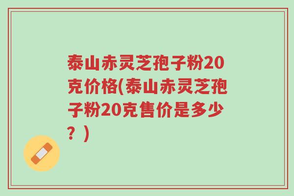 泰山赤灵芝孢子粉20克价格(泰山赤灵芝孢子粉20克售价是多少?)-第1张图片-超越 泰山赤灵芝孢子粉20克价格(泰山赤灵芝孢子粉20克售价是多少?)-第1张图片-超越