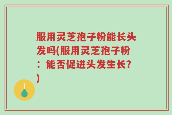 服用灵芝孢子粉能长头发吗(服用灵芝孢子粉:能否促进头发生长?)-第1张图片-超越 服用灵芝孢子粉能长头发吗(服用灵芝孢子粉:能否促进头发生长?)-第1张图片-超越