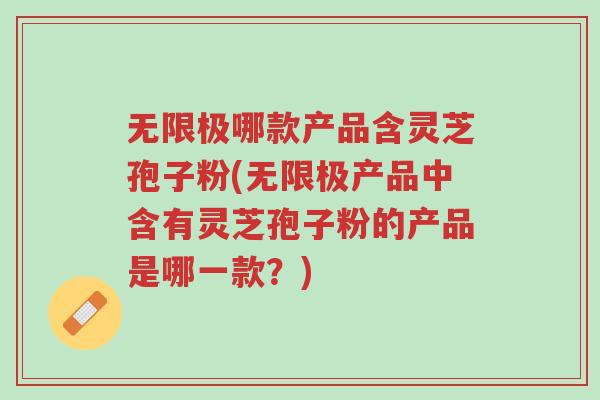 无限极哪款产品含灵芝孢子粉(无限极产品中含有灵芝孢子粉的产品是哪一款?)-第1张图片-超越 无限极哪款产品含灵芝孢子粉(无限极产品中含有灵芝孢子粉的产品是哪一款?)-第1张图片-超越
