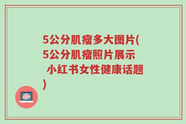 5公分肌瘤多大图片(5公分肌瘤照片展示 小红书女性健康话题)-第1张图片-超越 5公分肌瘤多大图片(5公分肌瘤照片展示 小红书女性健康话题)-第1张图片-超越
