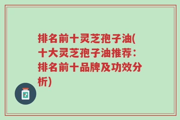 排名前十灵芝孢子油(十大灵芝孢子油推荐:排名前十品牌及功效分析)-第1张图片-超越 排名前十灵芝孢子油(十大灵芝孢子油推荐:排名前十品牌及功效分析)-第1张图片-超越