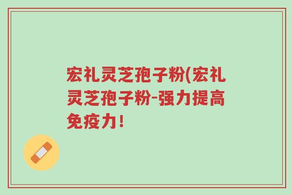 宏礼灵芝孢子粉(宏礼灵芝孢子粉-强力提高免疫力!-第1张图片-超越 宏礼灵芝孢子粉(宏礼灵芝孢子粉-强力提高免疫力!-第1张图片-超越