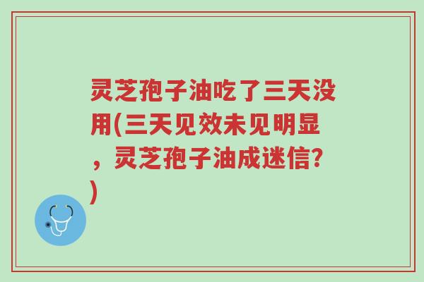 灵芝孢子油吃了三天没用(三天见效未见明显,灵芝孢子油成迷信?)-第1张图片-超越 灵芝孢子油吃了三天没用(三天见效未见明显,灵芝孢子油成迷信?)-第1张图片-超越
