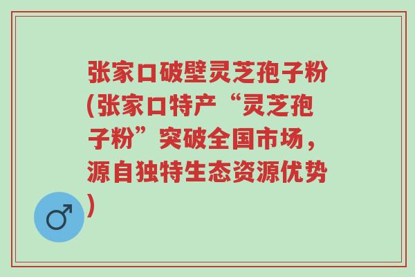 张家口破壁灵芝孢子粉(张家口特产“灵芝孢子粉”突破全国市场,源自独特生态资源优势)-第1张图片-超越 张家口破壁灵芝孢子粉(张家口特产“灵芝孢子粉”突破全国市场,源自独特生态资源优势)-第1张图片-超越