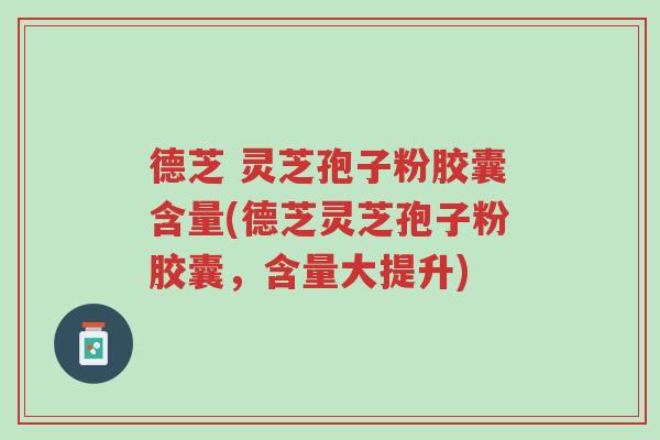 德芝 灵芝孢子粉胶囊含量(德芝灵芝孢子粉胶囊,含量大提升)-第1张图片-超越 德芝 灵芝孢子粉胶囊含量(德芝灵芝孢子粉胶囊,含量大提升)-第1张图片-超越