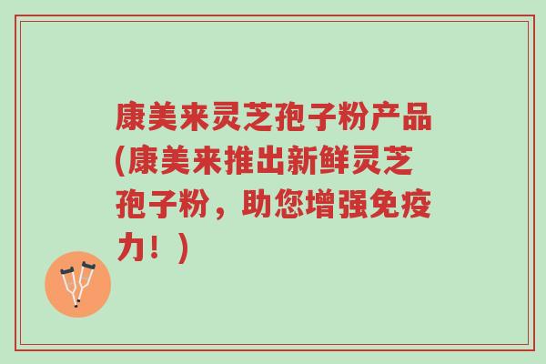 康美来灵芝孢子粉产品(康美来推出新鲜灵芝孢子粉,助您增强免疫力!)-第1张图片-超越 康美来灵芝孢子粉产品(康美来推出新鲜灵芝孢子粉,助您增强免疫力!)-第1张图片-超越