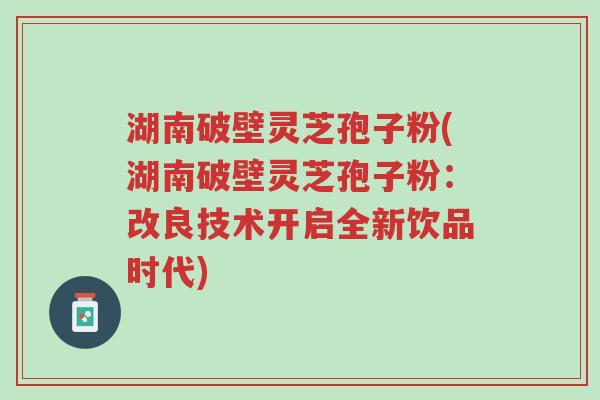 湖南破壁灵芝孢子粉(湖南破壁灵芝孢子粉：改良技术开启全新饮品时代)-第1张图片-超越