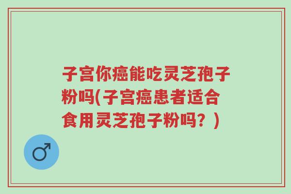 子宫你癌能吃灵芝孢子粉吗(子宫癌患者适合食用灵芝孢子粉吗?)-第1张图片-超越 子宫你癌能吃灵芝孢子粉吗(子宫癌患者适合食用灵芝孢子粉吗?)-第1张图片-超越