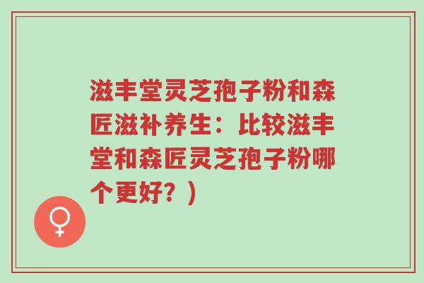 滋丰堂灵芝孢子粉和森匠滋补养生:比较滋丰堂和森匠灵芝孢子粉哪个更好?)-第1张图片-超越 滋丰堂灵芝孢子粉和森匠滋补养生:比较滋丰堂和森匠灵芝孢子粉哪个更好?)-第1张图片-超越