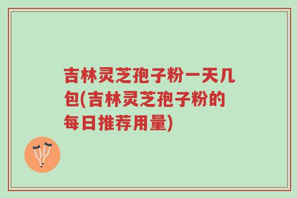 吉林灵芝孢子粉一天几包(吉林灵芝孢子粉的每日推荐用量)-第1张图片-超越 吉林灵芝孢子粉一天几包(吉林灵芝孢子粉的每日推荐用量)-第1张图片-超越