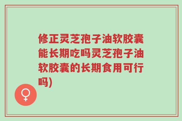 修正灵芝孢子油软胶囊能长期吃吗灵芝孢子油软胶囊的长期食用可行吗)-第1张图片-超越 修正灵芝孢子油软胶囊能长期吃吗灵芝孢子油软胶囊的长期食用可行吗)-第1张图片-超越