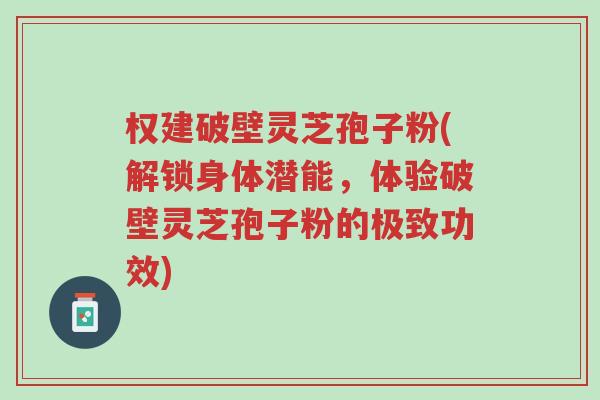 权建破壁灵芝孢子粉(解锁身体潜能,体验破壁灵芝孢子粉的极致功效)-第1张图片-超越 权建破壁灵芝孢子粉(解锁身体潜能,体验破壁灵芝孢子粉的极致功效)-第1张图片-超越