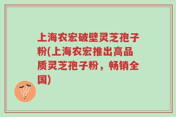 上海农宏破壁灵芝孢子粉(上海农宏推出高品质灵芝孢子粉，畅销全国)-第1张图片-超越