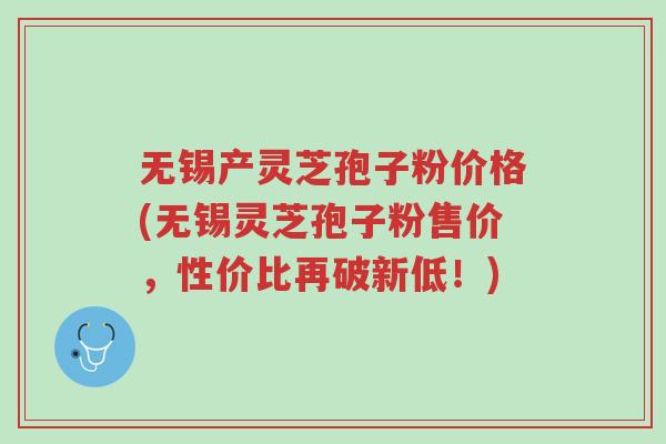 无锡产灵芝孢子粉价格(无锡灵芝孢子粉售价,性价比再破新低!)-第1张图片-超越 无锡产灵芝孢子粉价格(无锡灵芝孢子粉售价,性价比再破新低!)-第1张图片-超越