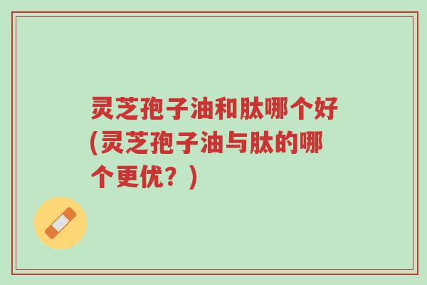 灵芝孢子油和肽哪个好(灵芝孢子油与肽的哪个更优?)-第1张图片-超越 灵芝孢子油和肽哪个好(灵芝孢子油与肽的哪个更优?)-第1张图片-超越