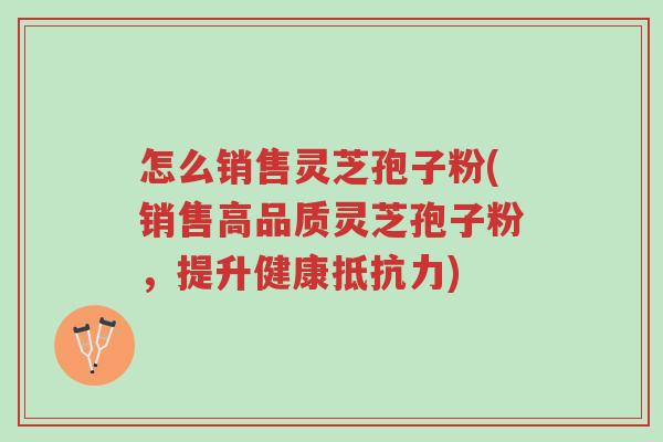 怎么销售灵芝孢子粉(销售高品质灵芝孢子粉,提升健康抵抗力)-第1张图片-超越 怎么销售灵芝孢子粉(销售高品质灵芝孢子粉,提升健康抵抗力)-第1张图片-超越