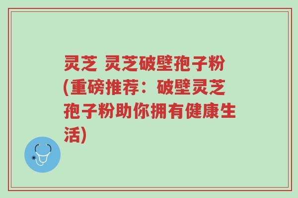灵芝 灵芝破壁孢子粉(重磅推荐:破壁灵芝孢子粉助你拥有健康生活)-第1张图片-超越 灵芝 灵芝破壁孢子粉(重磅推荐:破壁灵芝孢子粉助你拥有健康生活)-第1张图片-超越