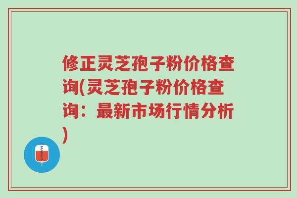修正灵芝孢子粉价格查询(灵芝孢子粉价格查询：最新市场行情分析)-第1张图片-超越
