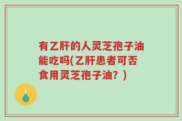 有乙肝的人灵芝孢子油能吃吗(乙肝患者可否食用灵芝孢子油?)-第1张图片-超越 有乙肝的人灵芝孢子油能吃吗(乙肝患者可否食用灵芝孢子油?)-第1张图片-超越