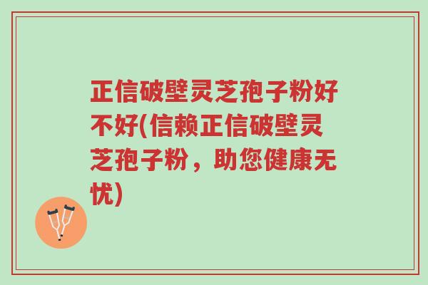 正信破壁灵芝孢子粉好不好(信赖正信破壁灵芝孢子粉,助您健康无忧)-第1张图片-超越 正信破壁灵芝孢子粉好不好(信赖正信破壁灵芝孢子粉,助您健康无忧)-第1张图片-超越