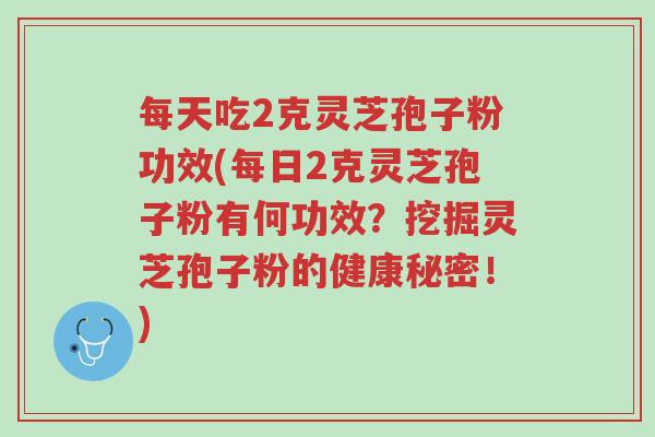 每天吃2克灵芝孢子粉功效(每日2克灵芝孢子粉有何功效?挖掘灵芝孢子粉的健康秘密!)-第1张图片-超越 每天吃2克灵芝孢子粉功效(每日2克灵芝孢子粉有何功效?挖掘灵芝孢子粉的健康秘密!)-第1张图片-超越