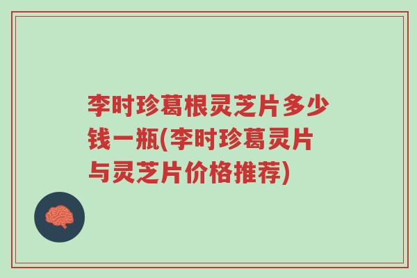 李时珍葛根灵芝片多少钱一瓶(李时珍葛灵片与灵芝片价格推荐)-第1张图片-超越 李时珍葛根灵芝片多少钱一瓶(李时珍葛灵片与灵芝片价格推荐)-第1张图片-超越