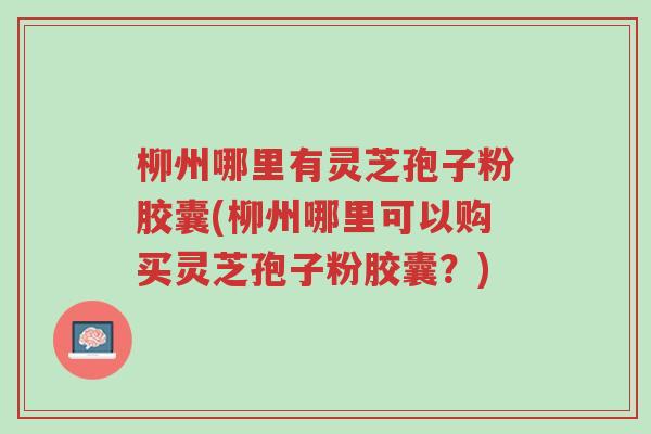 柳州哪里有灵芝孢子粉胶囊(柳州哪里可以购买灵芝孢子粉胶囊?)-第1张图片-超越 柳州哪里有灵芝孢子粉胶囊(柳州哪里可以购买灵芝孢子粉胶囊?)-第1张图片-超越