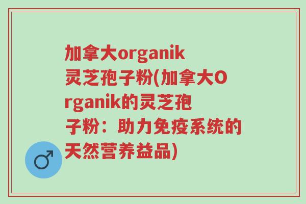 加拿大organik灵芝孢子粉(加拿大Organik的灵芝孢子粉:助力免疫系统的天然营养益品)-第1张图片-超越 加拿大organik灵芝孢子粉(加拿大Organik的灵芝孢子粉:助力免疫系统的天然营养益品)-第1张图片-超越