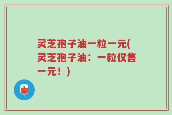 灵芝孢子油一粒一元(灵芝孢子油:一粒仅售一元!)-第1张图片-超越 灵芝孢子油一粒一元(灵芝孢子油:一粒仅售一元!)-第1张图片-超越