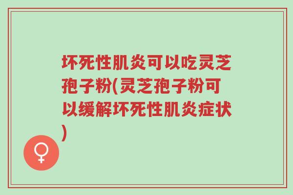 坏死性肌炎可以吃灵芝孢子粉(灵芝孢子粉可以缓解坏死性肌炎症状)-第1张图片-超越 坏死性肌炎可以吃灵芝孢子粉(灵芝孢子粉可以缓解坏死性肌炎症状)-第1张图片-超越