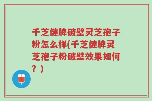 千芝健牌破壁灵芝孢子粉怎么样(千芝健牌灵芝孢子粉破壁效果如何？)-第1张图片-超越
