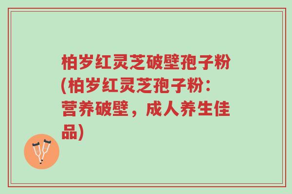 柏岁红灵芝破壁孢子粉(柏岁红灵芝孢子粉:营养破壁,成人养生佳品)-第1张图片-超越 柏岁红灵芝破壁孢子粉(柏岁红灵芝孢子粉:营养破壁,成人养生佳品)-第1张图片-超越