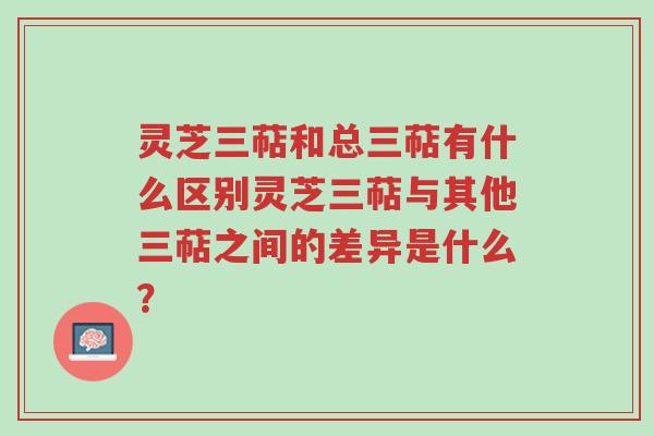 灵芝三萜和总三萜有什么区别灵芝三萜与其他三萜之间的差异是什么?-第1张图片-超越 灵芝三萜和总三萜有什么区别灵芝三萜与其他三萜之间的差异是什么?-第1张图片-超越