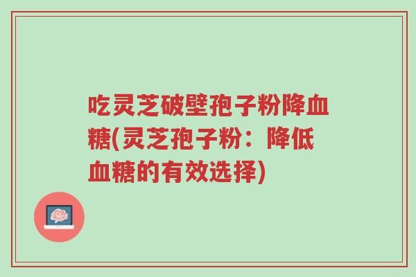 吃灵芝破壁孢子粉降血糖(灵芝孢子粉:降低血糖的有效选择)-第1张图片-超越 吃灵芝破壁孢子粉降血糖(灵芝孢子粉:降低血糖的有效选择)-第1张图片-超越